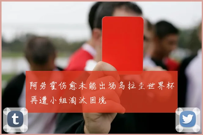 阿劳霍伤愈未能出场乌拉圭世界杯再遭小组淘汰困境