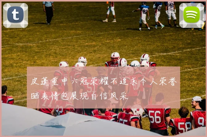 皮蓬重申六冠荣耀不追求个人荣誉晒表情包展现自信风采