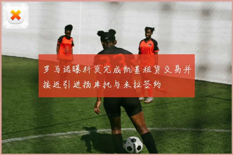 罗马诺曝科莫完成凯基租赁交易并接近引进扬库托与米拉签约