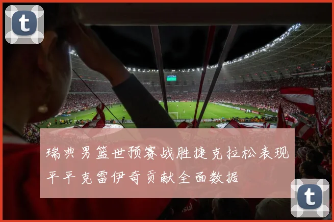 瑞典男篮世预赛战胜捷克拉松表现平平克雷伊奇贡献全面数据