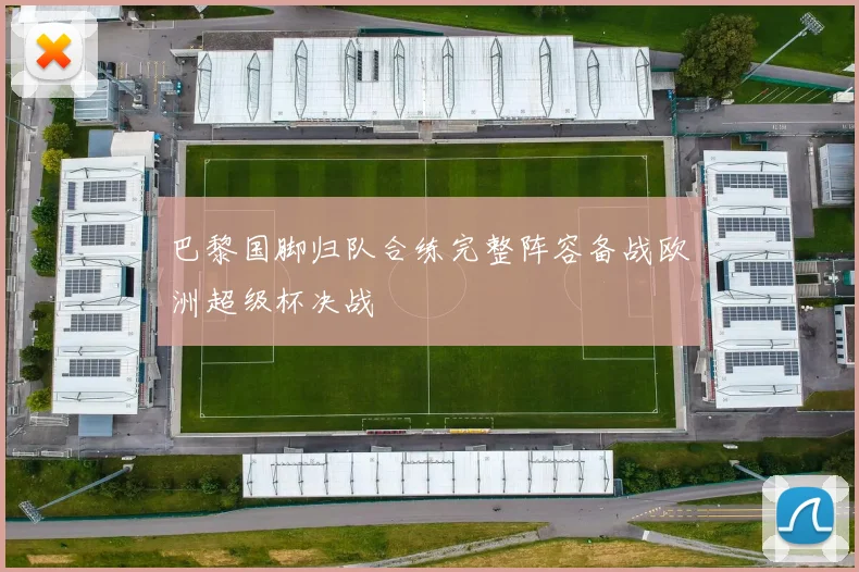 巴黎国脚归队合练完整阵容备战欧洲超级杯决战