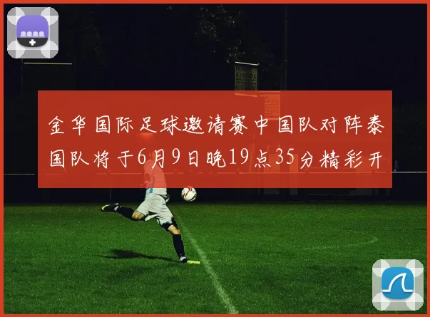 金华国际足球邀请赛中国队对阵泰国队将于6月9日晚19点35分精彩开赛