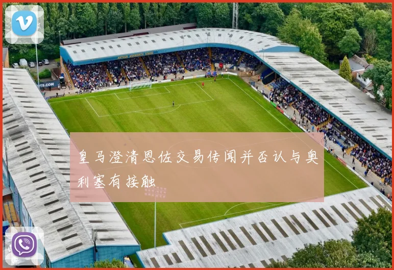 皇马澄清恩佐交易传闻并否认与奥利塞有接触