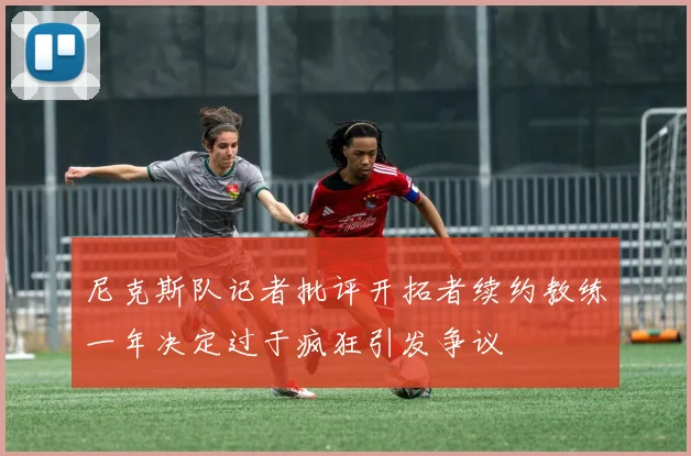 尼克斯队记者批评开拓者续约教练一年决定过于疯狂引发争议