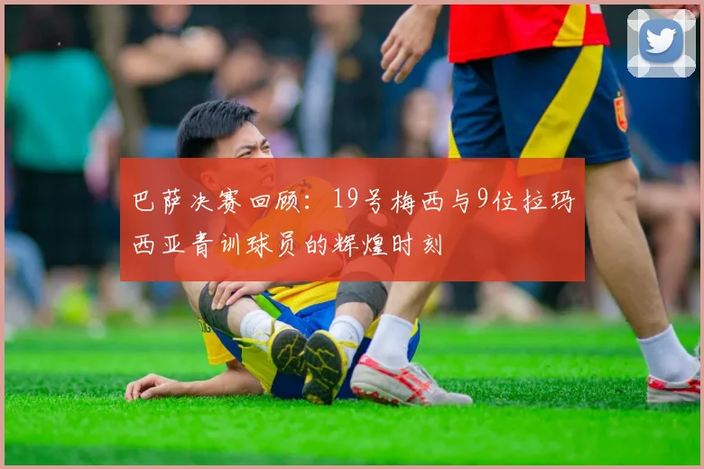 巴萨决赛回顾：19号梅西与9位拉玛西亚青训球员的辉煌时刻