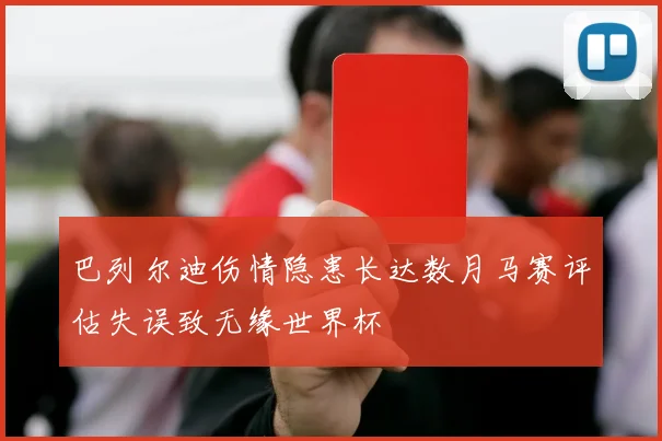 巴列尔迪伤情隐患长达数月马赛评估失误致无缘世界杯