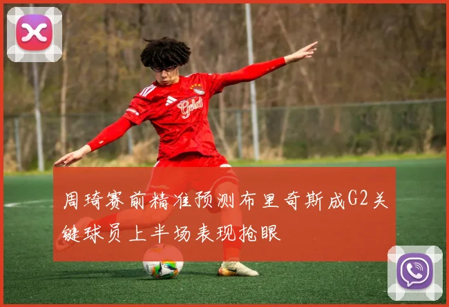 周琦赛前精准预测布里奇斯成G2关键球员上半场表现抢眼