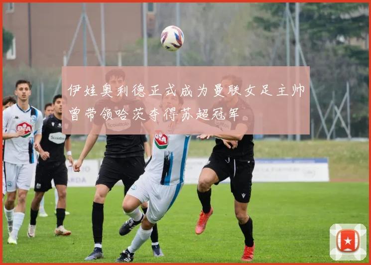 伊娃奥利德正式成为曼联女足主帅曾带领哈茨夺得苏超冠军