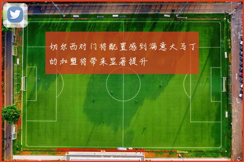 切尔西对门将配置感到满意大马丁的加盟将带来显著提升