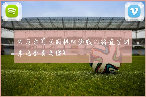 内马尔罚点前挑衅挪威门将直言别来这套真是傻X