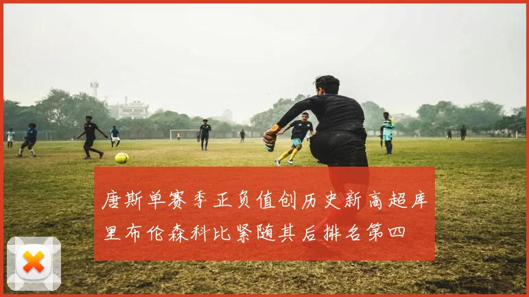 唐斯单赛季正负值创历史新高超库里布伦森科比紧随其后排名第四