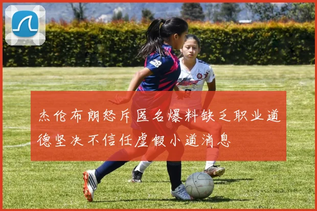 杰伦布朗怒斥匿名爆料缺乏职业道德坚决不信任虚假小道消息