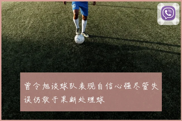 曾令旭谈球队表现自信心强尽管失误仍敢于果断处理球