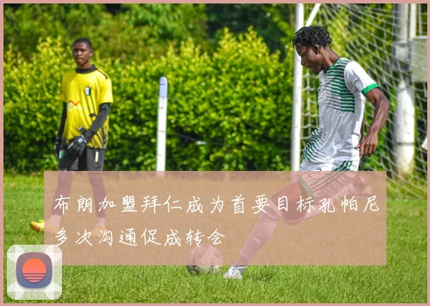 布朗加盟拜仁成为首要目标孔帕尼多次沟通促成转会