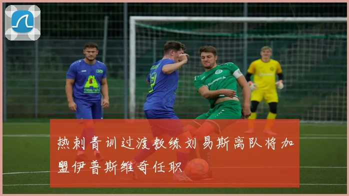 热刺青训过渡教练刘易斯离队将加盟伊普斯维奇任职