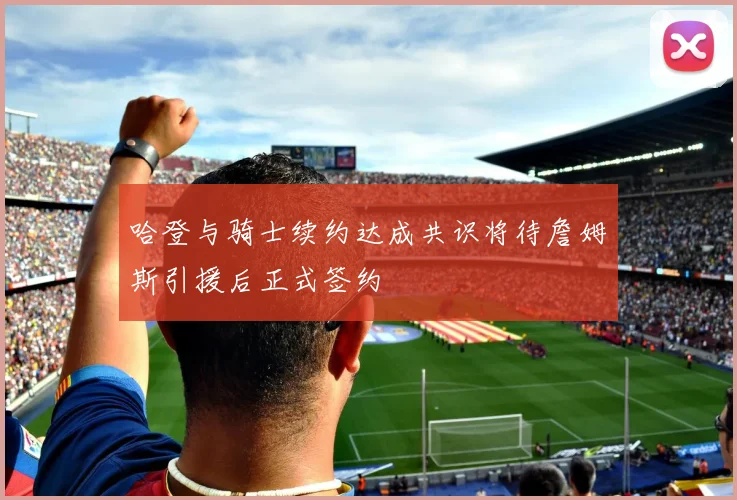 哈登与骑士续约达成共识将待詹姆斯引援后正式签约
