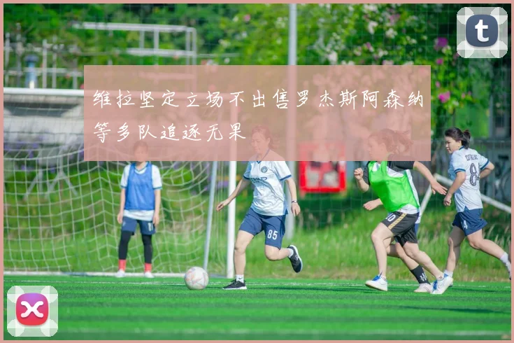 维拉坚定立场不出售罗杰斯阿森纳等多队追逐无果